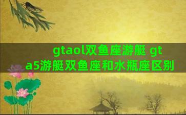 gtaol双鱼座游艇 gta5游艇双鱼座和水瓶座区别